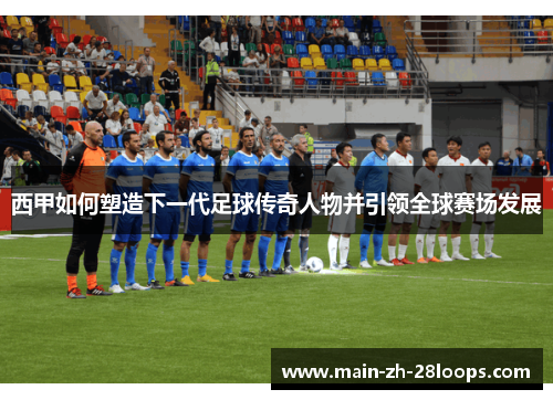 西甲如何塑造下一代足球传奇人物并引领全球赛场发展