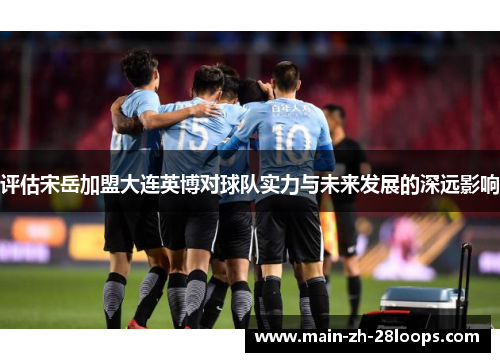 评估宋岳加盟大连英博对球队实力与未来发展的深远影响 评估宋岳加盟大连英博对球队实力与未来发展的深远影响
