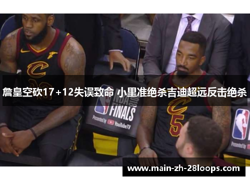 詹皇空砍17+12失误致命 小里准绝杀吉迪超远反击绝杀 詹皇空砍17+12失误致命 小里准绝杀吉迪超远反击绝杀