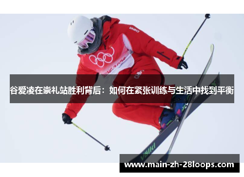 谷爱凌在崇礼站胜利背后：如何在紧张训练与生活中找到平衡