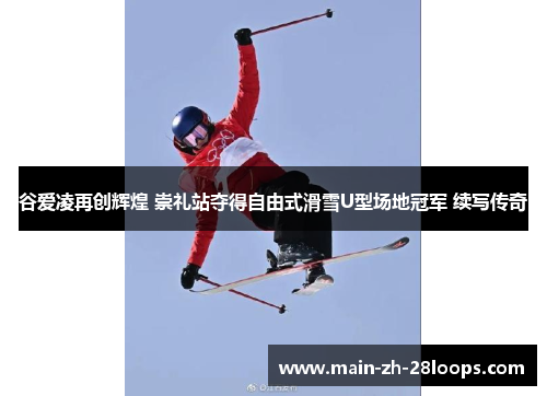 谷爱凌再创辉煌 崇礼站夺得自由式滑雪U型场地冠军 续写传奇 谷爱凌再创辉煌 崇礼站夺得自由式滑雪U型场地冠军 续写传奇