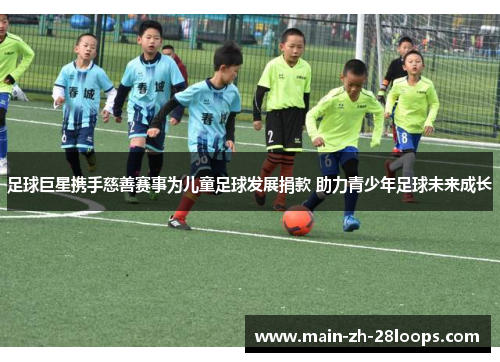 足球巨星携手慈善赛事为儿童足球发展捐款 助力青少年足球未来成长 足球巨星携手慈善赛事为儿童足球发展捐款 助力青少年足球未来成长