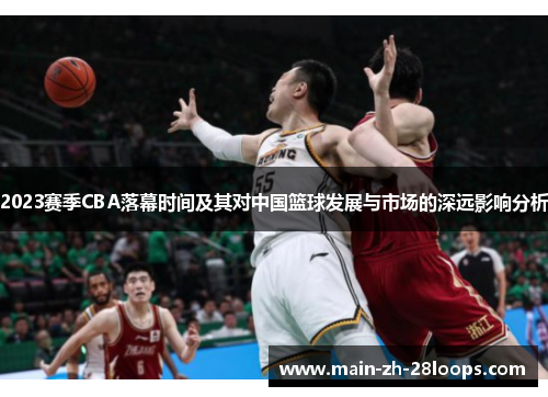 2023赛季CBA落幕时间及其对中国篮球发展与市场的深远影响分析