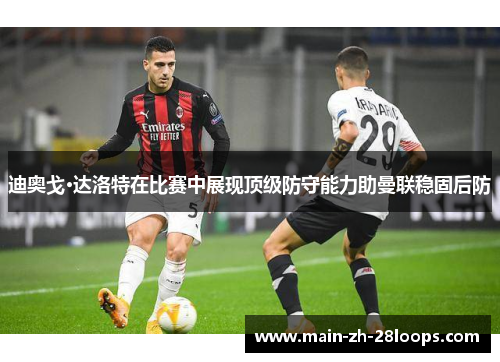 迪奥戈·达洛特在比赛中展现顶级防守能力助曼联稳固后防 迪奥戈·达洛特在比赛中展现顶级防守能力助曼联稳固后防