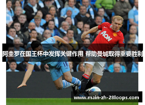 阿圭罗在国王杯中发挥关键作用 帮助曼城取得重要胜利 阿圭罗在国王杯中发挥关键作用 帮助曼城取得重要胜利