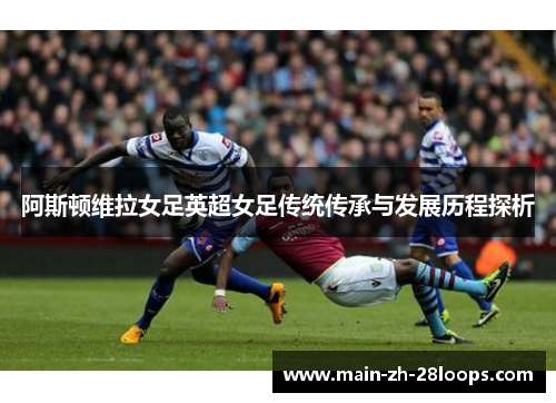 阿斯顿维拉女足英超女足传统传承与发展历程探析 阿斯顿维拉女足英超女足传统传承与发展历程探析