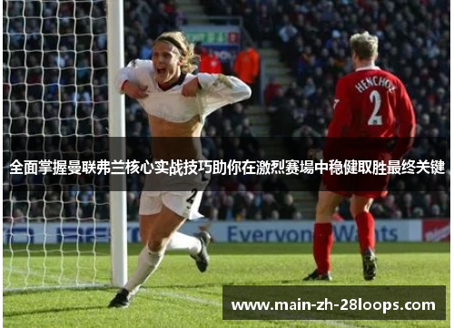 全面掌握曼联弗兰核心实战技巧助你在激烈赛場中稳健取胜最终关键 全面掌握曼联弗兰核心实战技巧助你在激烈赛場中稳健取胜最终关键