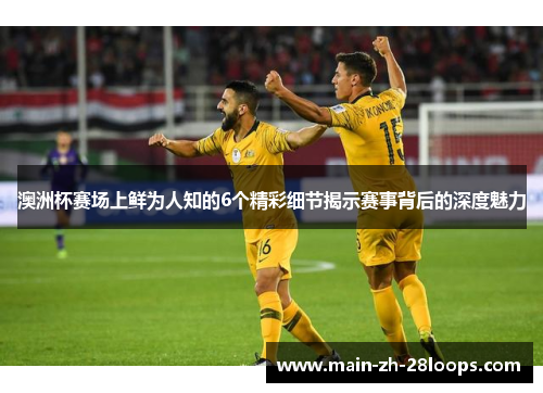 澳洲杯赛场上鲜为人知的6个精彩细节揭示赛事背后的深度魅力 澳洲杯赛场上鲜为人知的6个精彩细节揭示赛事背后的深度魅力