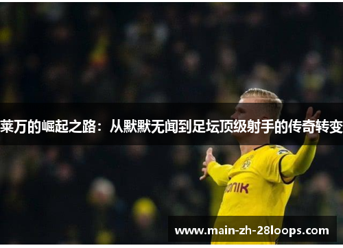 莱万的崛起之路:从默默无闻到足坛顶级射手的传奇转变 莱万的崛起之路:从默默无闻到足坛顶级射手的传奇转变