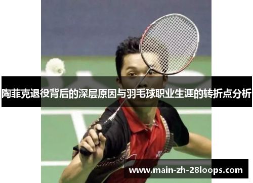 陶菲克退役背后的深层原因与羽毛球职业生涯的转折点分析 陶菲克退役背后的深层原因与羽毛球职业生涯的转折点分析