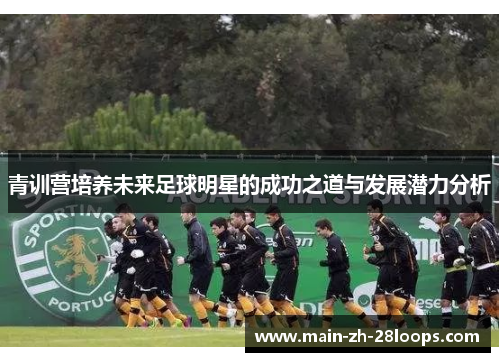 青训营培养未来足球明星的成功之道与发展潜力分析 青训营培养未来足球明星的成功之道与发展潜力分析