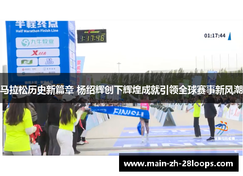马拉松历史新篇章 杨绍辉创下辉煌成就引领全球赛事新风潮 马拉松历史新篇章 杨绍辉创下辉煌成就引领全球赛事新风潮