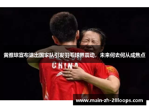 黄雅琼宣布退出国家队引发羽毛球界震动,未来何去何从成焦点 黄雅琼宣布退出国家队引发羽毛球界震动,未来何去何从成焦点