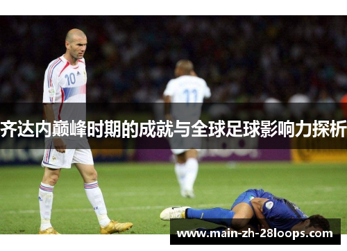 齐达内巅峰时期的成就与全球足球影响力探析