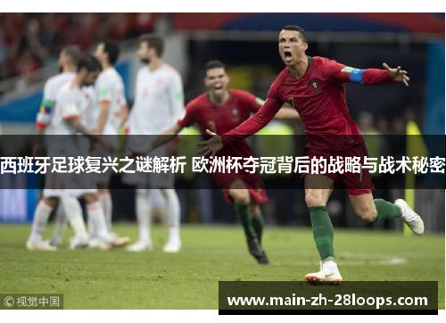 西班牙足球复兴之谜解析 欧洲杯夺冠背后的战略与战术秘密 西班牙足球复兴之谜解析 欧洲杯夺冠背后的战略与战术秘密