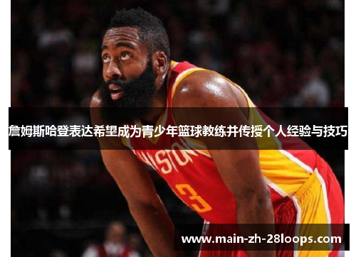 詹姆斯哈登表达希望成为青少年篮球教练并传授个人经验与技巧 詹姆斯哈登表达希望成为青少年篮球教练并传授个人经验与技巧