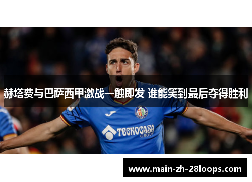 赫塔费与巴萨西甲激战一触即发 谁能笑到最后夺得胜利