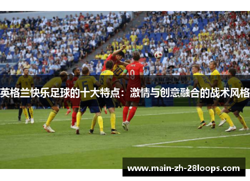 英格兰快乐足球的十大特点:激情与创意融合的战术风格 英格兰快乐足球的十大特点:激情与创意融合的战术风格