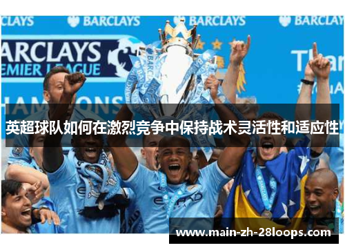 英超球队如何在激烈竞争中保持战术灵活性和适应性 英超球队如何在激烈竞争中保持战术灵活性和适应性