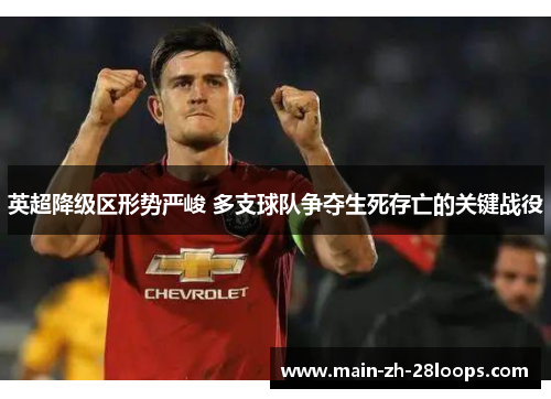 英超降级区形势严峻 多支球队争夺生死存亡的关键战役 英超降级区形势严峻 多支球队争夺生死存亡的关键战役