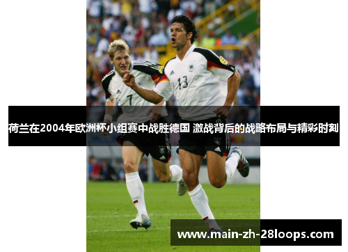 荷兰在2004年欧洲杯小组赛中战胜德国 激战背后的战略布局与精彩时刻 荷兰在2004年欧洲杯小组赛中战胜德国 激战背后的战略布局与精彩时刻