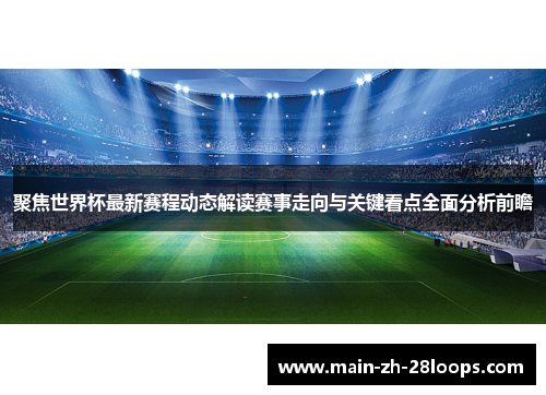 聚焦世界杯最新赛程动态解读赛事走向与关键看点全面分析前瞻