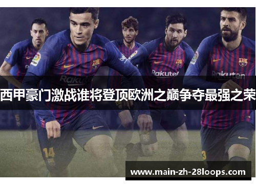 西甲豪门激战谁将登顶欧洲之巅争夺最强之荣