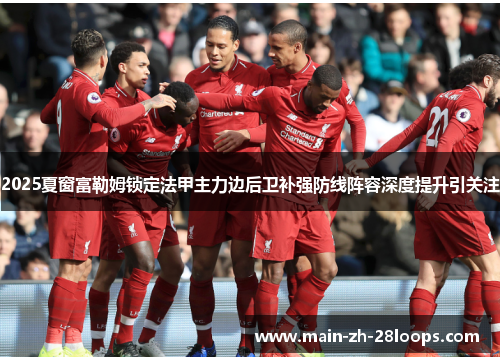2025夏窗富勒姆锁定法甲主力边后卫补强防线阵容深度提升引关注