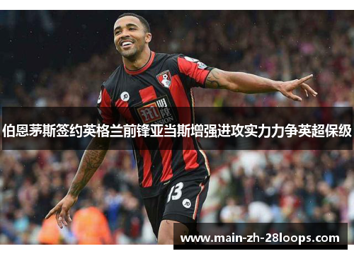 伯恩茅斯签约英格兰前锋亚当斯增强进攻实力力争英超保级