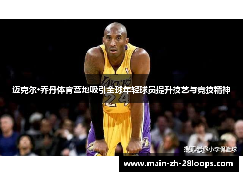 迈克尔·乔丹体育营地吸引全球年轻球员提升技艺与竞技精神 迈克尔·乔丹体育营地吸引全球年轻球员提升技艺与竞技精神