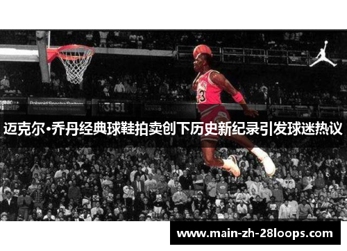 迈克尔·乔丹经典球鞋拍卖创下历史新纪录引发球迷热议 迈克尔·乔丹经典球鞋拍卖创下历史新纪录引发球迷热议
