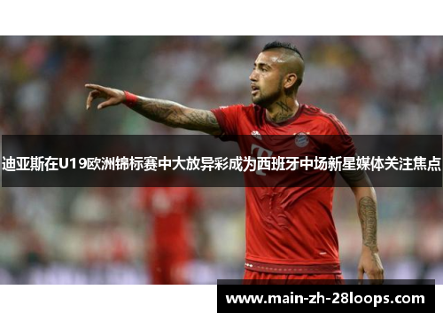 迪亚斯在U19欧洲锦标赛中大放异彩成为西班牙中场新星媒体关注焦点 迪亚斯在U19欧洲锦标赛中大放异彩成为西班牙中场新星媒体关注焦点
