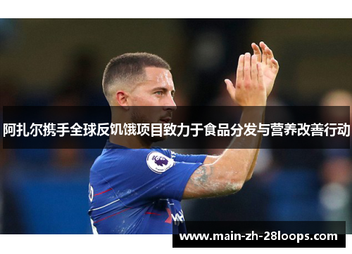 阿扎尔携手全球反饥饿项目致力于食品分发与营养改善行动 阿扎尔携手全球反饥饿项目致力于食品分发与营养改善行动