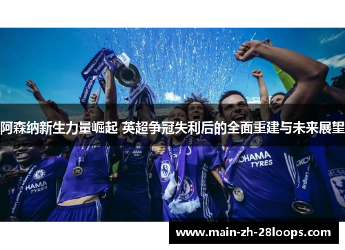阿森纳新生力量崛起 英超争冠失利后的全面重建与未来展望 阿森纳新生力量崛起 英超争冠失利后的全面重建与未来展望