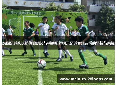 韩国足球队长的传奇崛起与拼搏历程揭示足球梦想背后的坚持与荣耀 韩国足球队长的传奇崛起与拼搏历程揭示足球梦想背后的坚持与荣耀