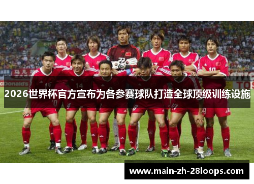 2026世界杯官方宣布为各参赛球队打造全球顶级训练设施