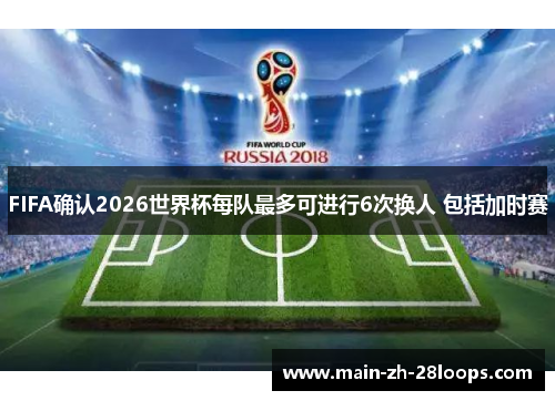 FIFA确认2026世界杯每队最多可进行6次换人 包括加时赛 FIFA确认2026世界杯每队最多可进行6次换人 包括加时赛